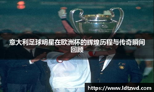 意大利足球明星在欧洲杯的辉煌历程与传奇瞬间回顾