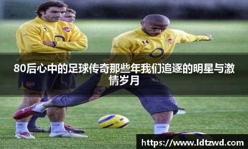 80后心中的足球传奇那些年我们追逐的明星与激情岁月