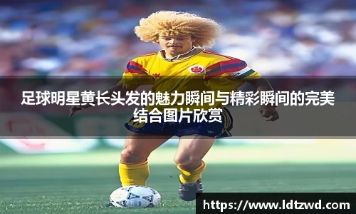 足球明星黄长头发的魅力瞬间与精彩瞬间的完美结合图片欣赏